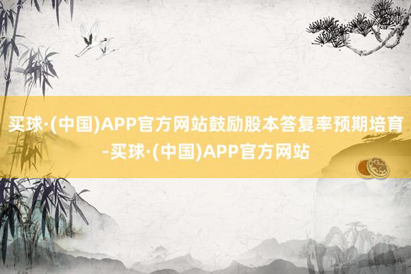 买球·(中国)APP官方网站鼓励股本答复率预期培育-买球·(中国)APP官方网站