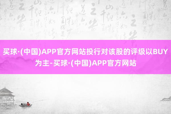 买球·(中国)APP官方网站投行对该股的评级以BUY为主-买球·(中国)APP官方网站