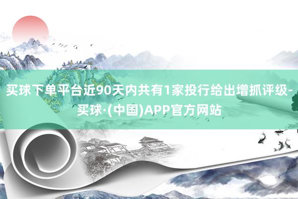 买球下单平台近90天内共有1家投行给出增抓评级-买球·(中国)APP官方网站