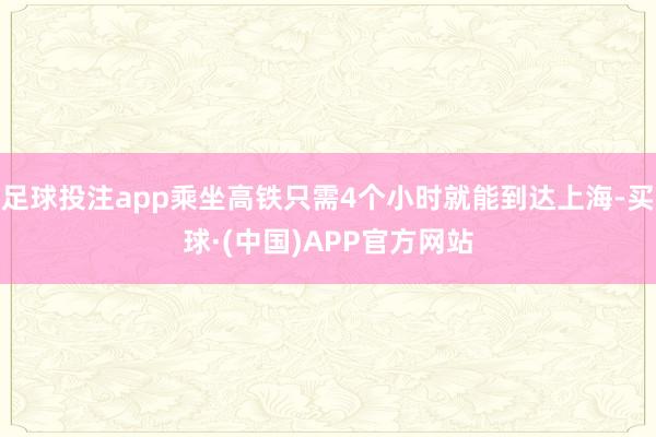 足球投注app乘坐高铁只需4个小时就能到达上海-买球·(中国)APP官方网站