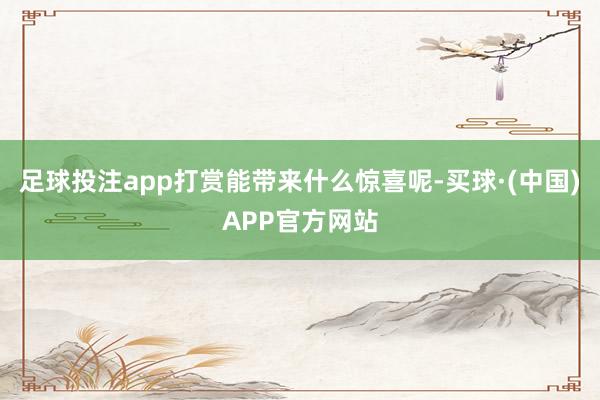 足球投注app打赏能带来什么惊喜呢-买球·(中国)APP官方网站