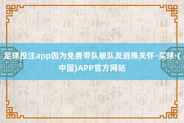 足球投注app因为免费带队被队友迥殊关怀-买球·(中国)APP官方网站