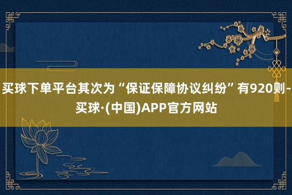 买球下单平台其次为“保证保障协议纠纷”有920则-买球·(中国)APP官方网站