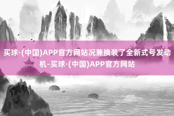 买球·(中国)APP官方网站况兼换装了全新式号发动机-买球·(中国)APP官方网站