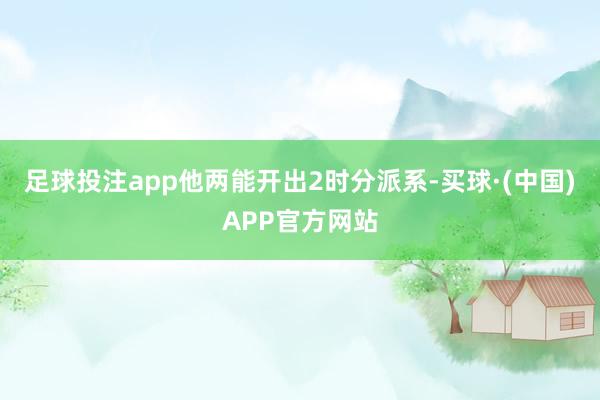 足球投注app他两能开出2时分派系-买球·(中国)APP官方网站