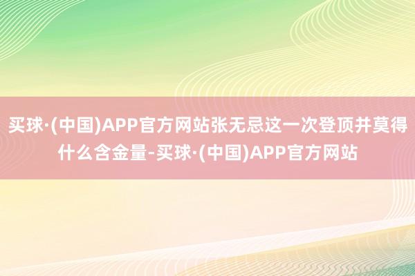 买球·(中国)APP官方网站张无忌这一次登顶并莫得什么含金量-买球·(中国)APP官方网站