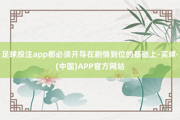 足球投注app都必须开导在剧情到位的基础上-买球·(中国)APP官方网站