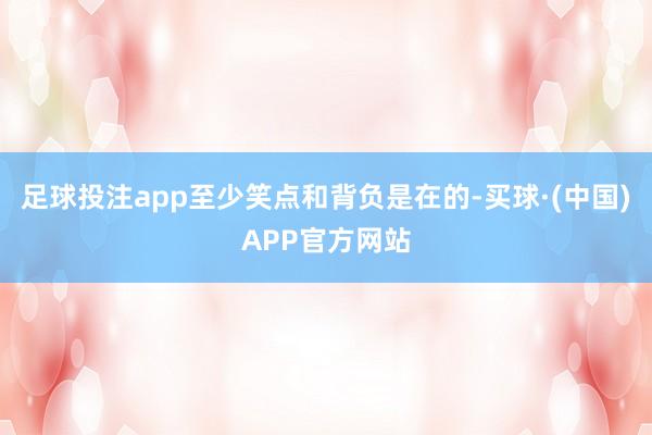 足球投注app至少笑点和背负是在的-买球·(中国)APP官方网站