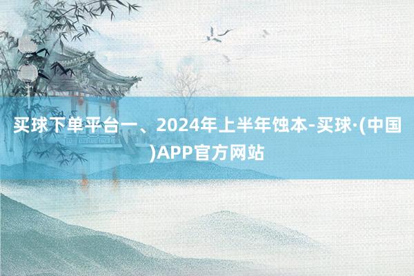 买球下单平台　　一、2024年上半年蚀本-买球·(中国)APP官方网站