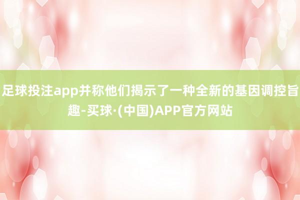 足球投注app并称他们揭示了一种全新的基因调控旨趣-买球·(中国)APP官方网站