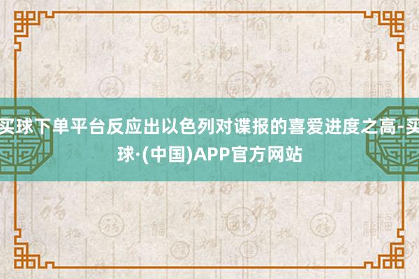 买球下单平台反应出以色列对谍报的喜爱进度之高-买球·(中国)APP官方网站