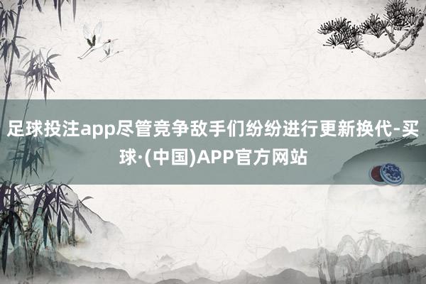 足球投注app尽管竞争敌手们纷纷进行更新换代-买球·(中国)APP官方网站