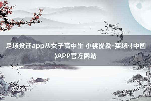 足球投注app从女子高中生 小桃提及-买球·(中国)APP官方网站