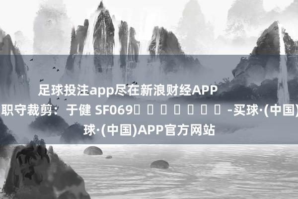 足球投注app尽在新浪财经APP            						职守裁剪：于健 SF069							-买球·(中国)APP官方网站