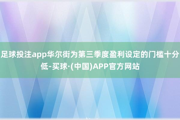 足球投注app华尔街为第三季度盈利设定的门槛十分低-买球·(中国)APP官方网站