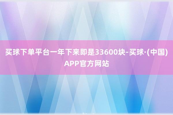 买球下单平台一年下来即是33600块-买球·(中国)APP官方网站