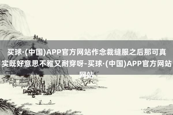 买球·(中国)APP官方网站作念裁缝服之后那可真实既好意思不雅又耐穿呀-买球·(中国)APP官方网站