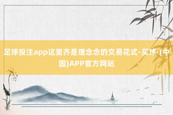 足球投注app这里齐是理念念的交易花式-买球·(中国)APP官方网站