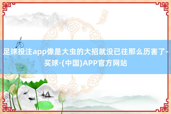 足球投注app像是大虫的大招就没已往那么历害了-买球·(中国)APP官方网站