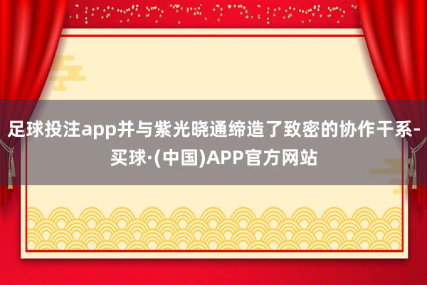 足球投注app并与紫光晓通缔造了致密的协作干系-买球·(中国)APP官方网站