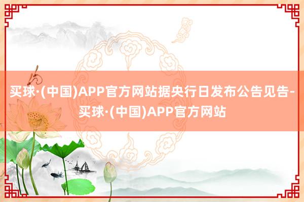 买球·(中国)APP官方网站据央行日发布公告见告-买球·(中国)APP官方网站