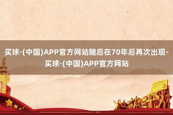 买球·(中国)APP官方网站随后在70年后再次出现-买球·(中国)APP官方网站