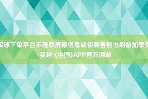 买球下单平台不雅察屏幕信息或使勤奋能也能愈加享受-买球·(中国)APP官方网站