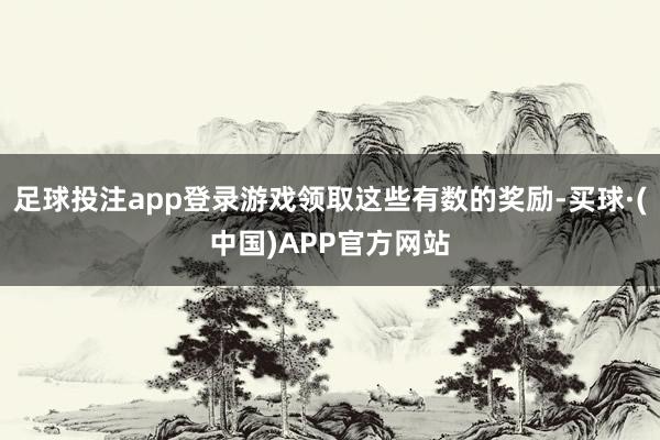 足球投注app登录游戏领取这些有数的奖励-买球·(中国)APP官方网站