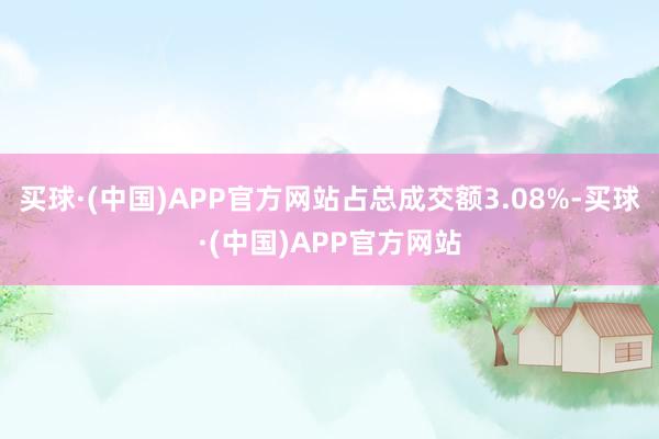 买球·(中国)APP官方网站占总成交额3.08%-买球·(中国)APP官方网站