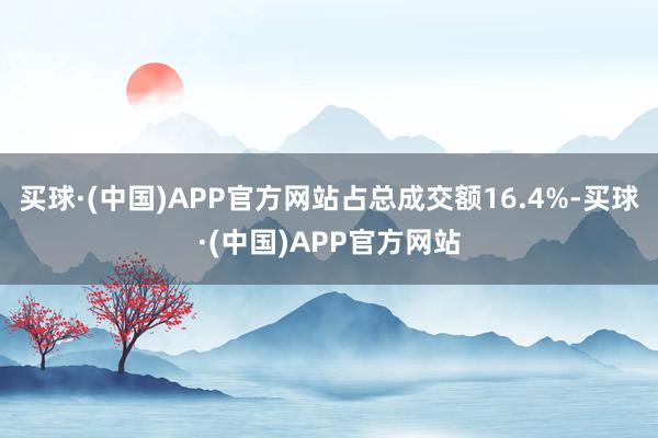 买球·(中国)APP官方网站占总成交额16.4%-买球·(中国)APP官方网站