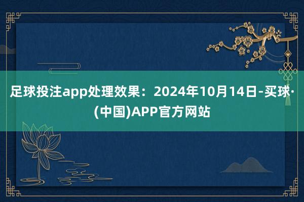 足球投注app处理效果：2024年10月14日-买球·(中国)APP官方网站