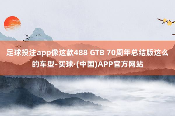 足球投注app像这款488 GTB 70周年总结版这么的车型-买球·(中国)APP官方网站