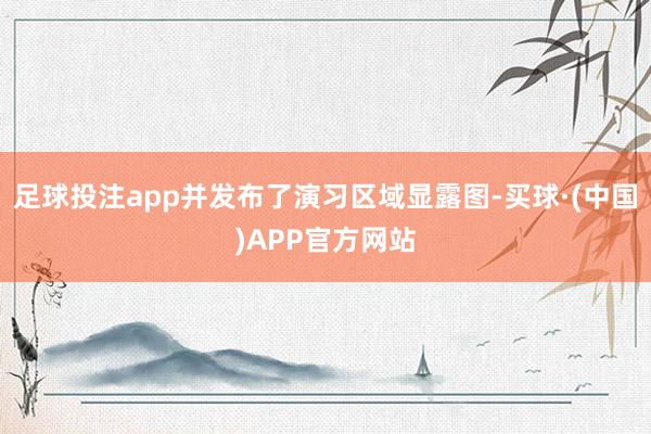 足球投注app并发布了演习区域显露图-买球·(中国)APP官方网站