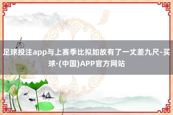 足球投注app与上赛季比拟如故有了一丈差九尺-买球·(中国)APP官方网站