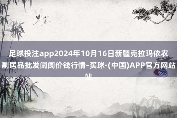 足球投注app2024年10月16日新疆克拉玛依农副居品批发阛阓价钱行情-买球·(中国)APP官方网站