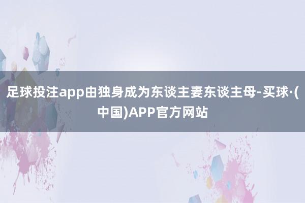 足球投注app由独身成为东谈主妻东谈主母-买球·(中国)APP官方网站