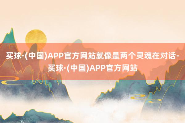 买球·(中国)APP官方网站就像是两个灵魂在对话-买球·(中国)APP官方网站