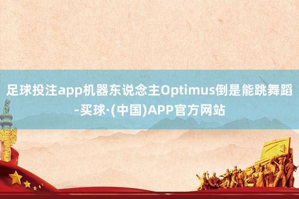 足球投注app机器东说念主Optimus倒是能跳舞蹈-买球·(中国)APP官方网站