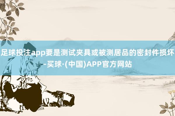 足球投注app要是测试夹具或被测居品的密封件损坏-买球·(中国)APP官方网站