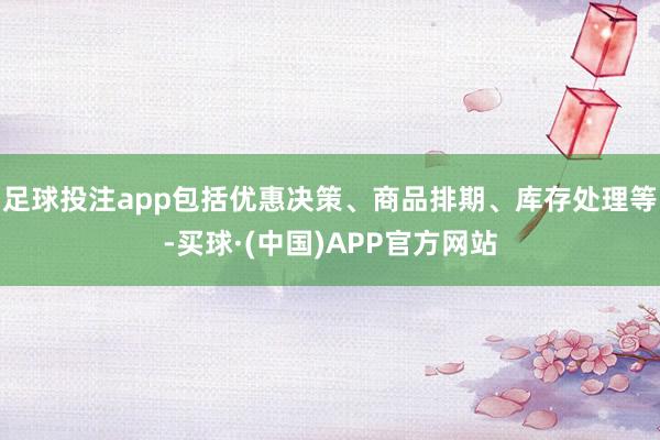 足球投注app包括优惠决策、商品排期、库存处理等-买球·(中国)APP官方网站