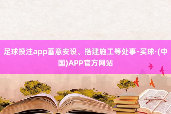 足球投注app蓄意安设、搭建施工等处事-买球·(中国)APP官方网站