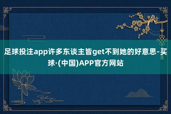 足球投注app许多东谈主皆get不到她的好意思-买球·(中国)APP官方网站