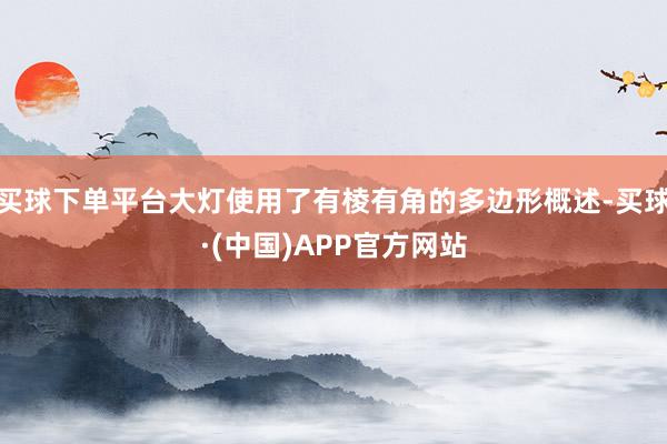 买球下单平台大灯使用了有棱有角的多边形概述-买球·(中国)APP官方网站