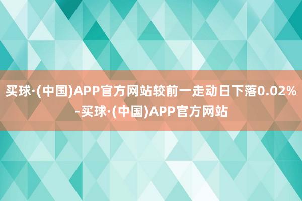 买球·(中国)APP官方网站较前一走动日下落0.02%-买球·(中国)APP官方网站