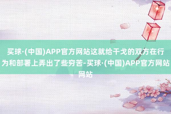 买球·(中国)APP官方网站这就给干戈的双方在行为和部署上弄出了些穷苦-买球·(中国)APP官方网站