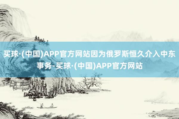 买球·(中国)APP官方网站因为俄罗斯恒久介入中东事务-买球·(中国)APP官方网站