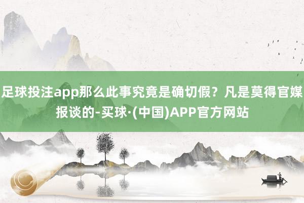 足球投注app那么此事究竟是确切假？凡是莫得官媒报谈的-买球·(中国)APP官方网站