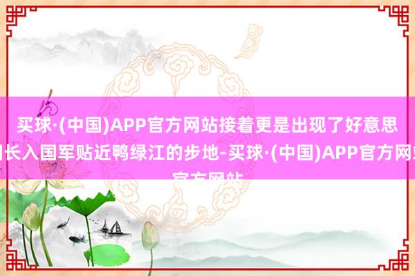 买球·(中国)APP官方网站接着更是出现了好意思国长入国军贴近鸭绿江的步地-买球·(中国)APP官方网站