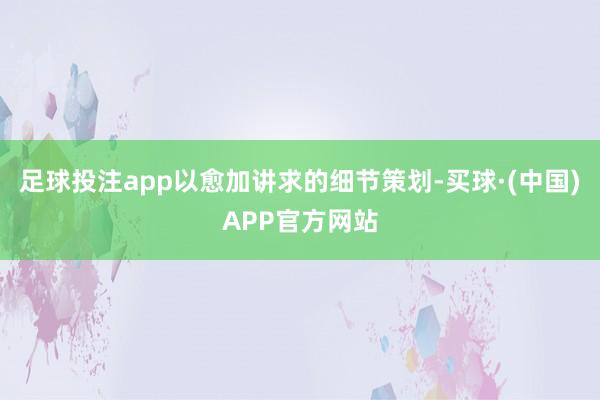 足球投注app以愈加讲求的细节策划-买球·(中国)APP官方网站