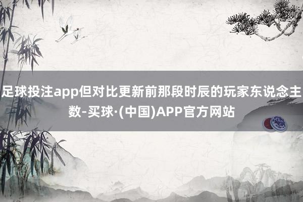 足球投注app但对比更新前那段时辰的玩家东说念主数-买球·(中国)APP官方网站